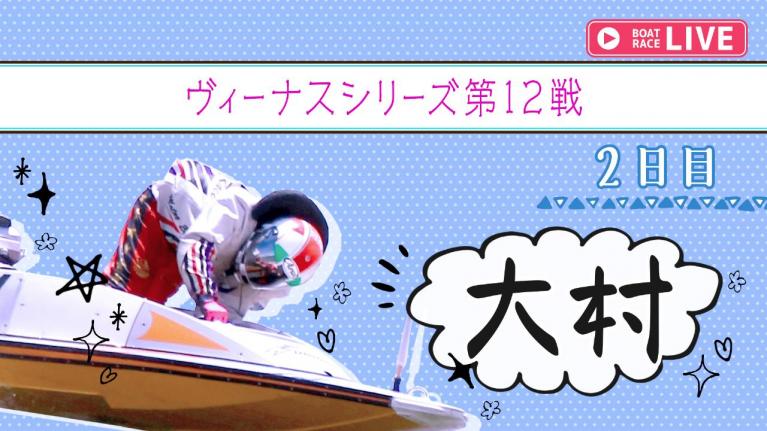 大村一般 ヴィーナスシリーズ第12戦 2日目 1~12R