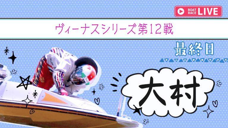 大村一般 ヴィーナスシリーズ第12戦 最終日 1~12R