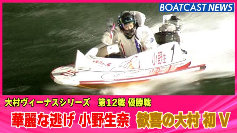 華麗な逃げ 小野生奈 歓喜の大村 初 V！！ 大村ヴィーナスシリーズ最終日12R 動画コンテンツ BOATCAST公式ボートレース