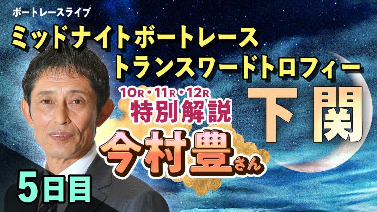 下関一般 ミッドナイトボートレース トランスワードトロフィー 5日目 1~12R