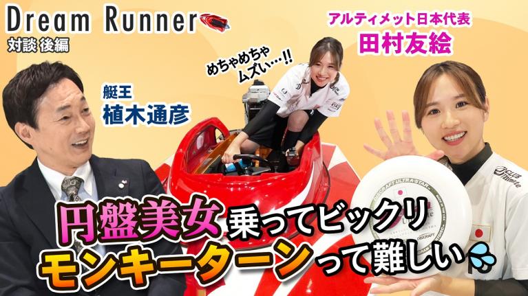 もし艇王・直伝のモンキーターンにフライングディスクを自由自在の円盤女王が挑んだら？【後編】｜ボートレース アンバサダー植木通彦×アルティメット日本代表・田村友絵 対談 ｜ Dream Runner