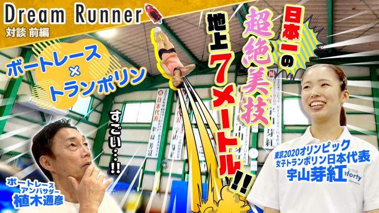 【感動!! 地上7mの戦い】トランポリン女王・宇山芽紅が美しく舞う!! 【前編】｜ボートレースアンバサダー｜植木通彦×東京2020オリンピック女子トランポリン日本代表 対談｜Dream Runner