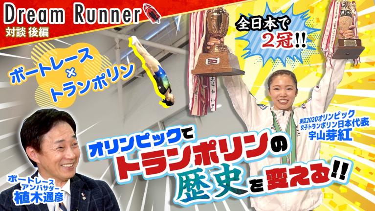 【オリンピック 日本代表】トランポリン女王・宇山芽紅が歴史を作る!! 【後編】｜ボートレースアンバサダー｜植木通彦×東京2020オリンピック女子トランポリン日本代表 対談｜ Dream Runner