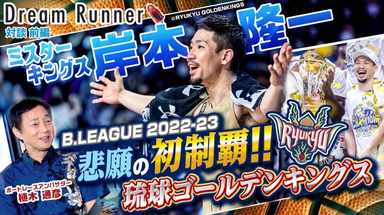【Bリーグ初優勝】琉球ゴールデンキングスは何故強い!? ミスターキングス・岸本隆一が語る強さの秘密【前編】｜プロバスケットプレイヤー×ボートレースアンバサダー対談｜Dream Runner