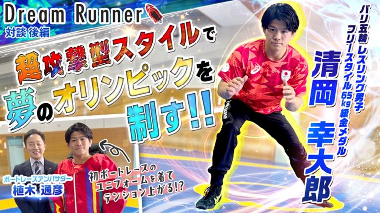 【超攻撃型のレスリングスタイルで夢のオリンピックを連覇する!! 】清岡幸大郎パリ五輪金メダリスト【後編】｜レスリングフリースタイル日本代表×ボートレースアンバサダー対談｜Dream Runner