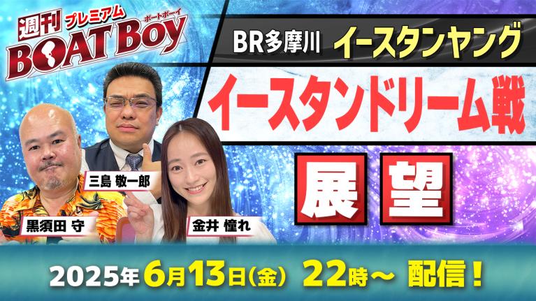 【多摩川イースタンヤング 初日ドリーム戦展望】プレミアム週刊BOATBoy｜黒須田守・三島敬一郎＆ニュース出張MC金井憧れ｜最新情報と激熱予想をお届け!!