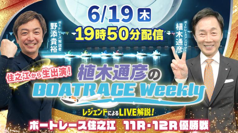 住之江11R・12R優勝戦をLIVE解説！6月19日（木）19時50分から生配信！｜植木通彦のボートレースウィークリー｜野添貴裕さんが住之江から出演！｜ボートレース