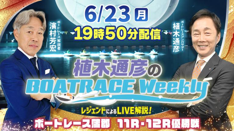 蒲郡11R・12R優勝戦をLIVE解説！6月23日（月）19時50分から生配信！｜植木通彦のボートレースウィークリー｜濱村芳宏さんがリモート出演！｜ボートレース