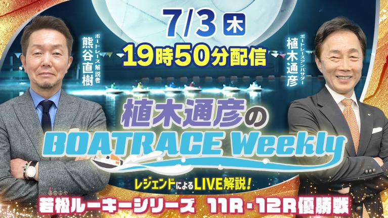 若松ルーキー11R・12R優勝戦をLIVE解説！7月3日（木）19時50分から生配信！｜植木通彦のボートレースウィークリー｜熊谷直樹さんがリモート出演！｜ボートレース
