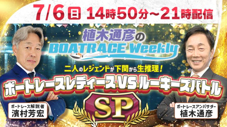 下関レディースVSルーキーズを全レース解説！7月6日（日）14時50分から生配信！｜植木通彦のボートレースウィークリーSP｜植木アンバサダーと濱村芳宏さんが下関から生出演！｜ボートレース