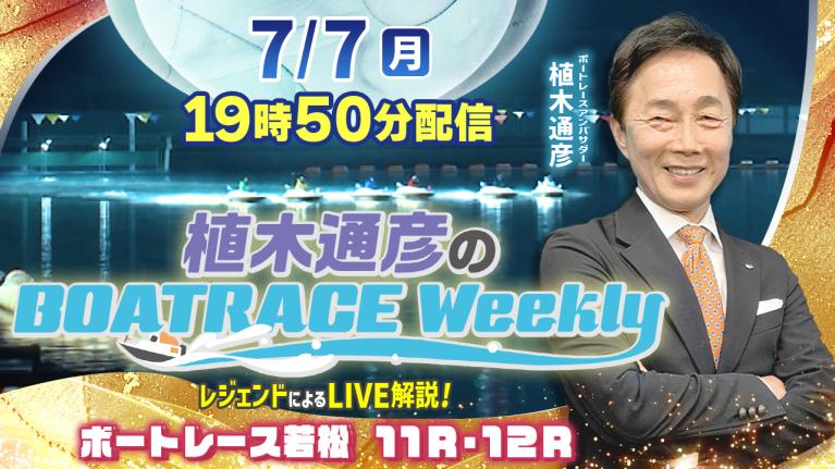 ボートレース若松11R・12RをLIVE解説！7月7日（月）19時50分から生配信！｜植木通彦のボートレースウィークリー｜植木アンバサダーが解説！｜ボートレース