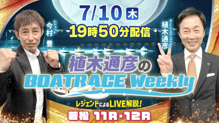 若松11R・12RをLIVE解説！7月10日（木）19時50分から生配信！｜植木通彦のボートレースウィークリー｜今村　豊さんがリモート出演！｜ボートレース