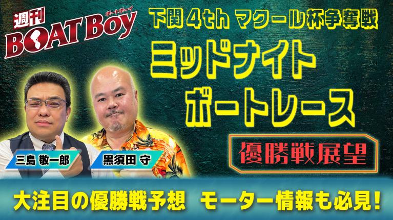 【優勝戦展望】週刊BOATBoyミッドナイトボートレースin下関4thの優勝戦をBOATBoy編集部が最強予想!!