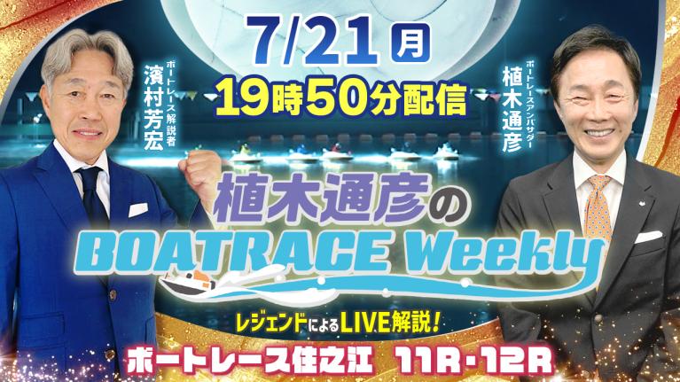 住之江11R・12RをLIVE解説！7月21日（祝月）19時50分から生配信！｜植木通彦のボートレースウィークリー｜濱村芳宏さんがリモート出演！｜ボートレース