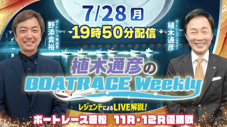 若松11R・12R優勝戦をLIVE解説！7月28日（月）19時50分から生配信！｜植木通彦のボートレースウィークリー｜野添貴裕さんがリモート出演！｜ボートレース