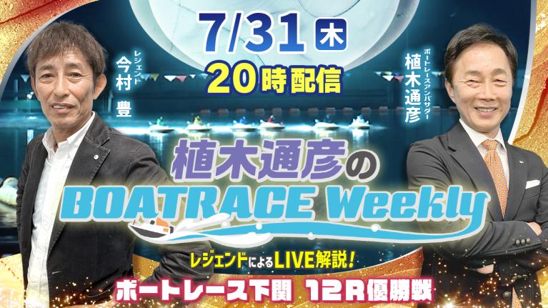 下関12R優勝戦をLIVE解説！7月31日（木）20時から生配信！｜植木通彦のボートレースウィークリー｜今村　豊さんがリモート出演！｜ボートレース