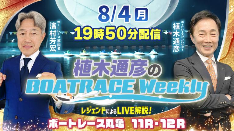 丸亀11R・12RをLIVE解説！8月4日（月）19時50分から生配信！｜植木通彦のボートレースウィークリー｜濱村芳宏さんがリモート出演！｜ボートレース