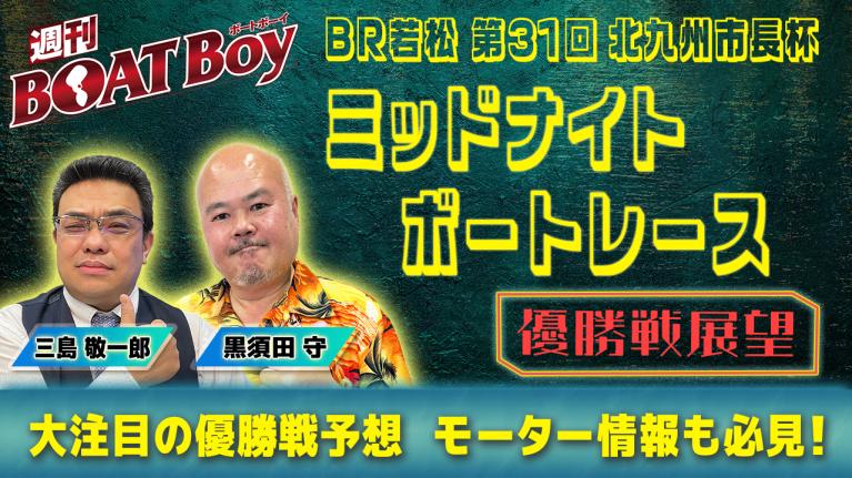 【優勝戦展望】週刊BOATBoy若松ミッドナイトボートレースの優勝戦をBOATBoy編集部が最強予想!!