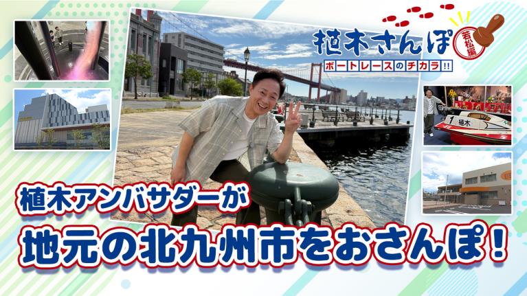 植木さんぽ〜ボートレースのチカラ!! 〜若松編｜ボートレース