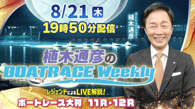 大村11R・12RをLIVE解説！8月21日（木）19時50分から生配信！｜植木通彦のボートレースウィークリー｜植木アンバサダーがナイターレースを解説！｜ボートレース