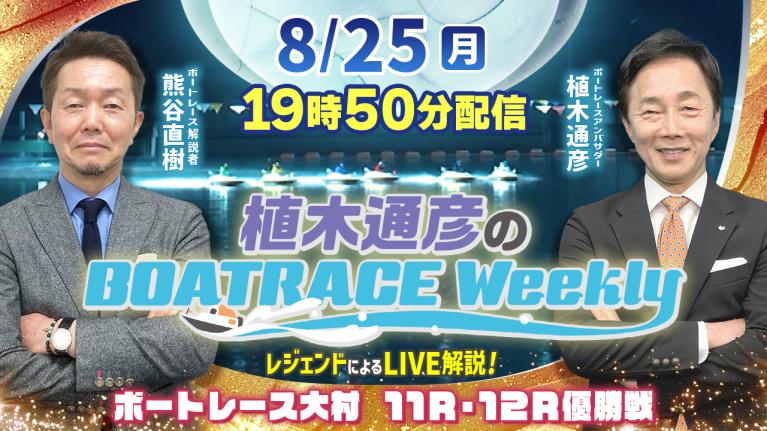 大村11R・12R優勝戦をLIVE解説！8月25日（月）19時50分から生配信！｜植木通彦のボートレースウィークリー｜熊谷直樹リモート出演！｜ボートレース