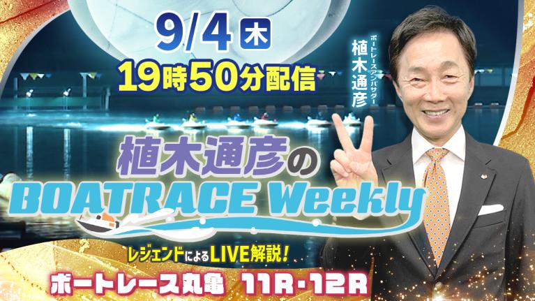 植木アンバサダーが丸亀11R・12RをLIVE解説！9月4日（木）19時50分から生配信！｜植木通彦のボートレースウィークリー｜ボートレース
