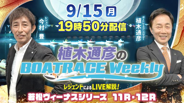 若松ヴィーナス11R・12RをLIVE解説！9月15日（月）19時50分から生配信！｜植木通彦のボートレースウィークリー｜今村　豊さんがリモート出演！｜ボートレース