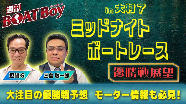 【優勝戦展望】週刊BOATBoy大村ミッドナイトボートレースの優勝戦をBOATBoy編集部が渾身予想!!