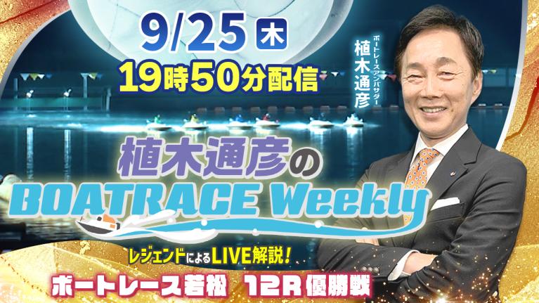 若松12R優勝戦を植木通彦がLIVE解説！9月25日（木）19時50分から生配信！｜植木通彦のボートレースウィークリー｜ボートレース