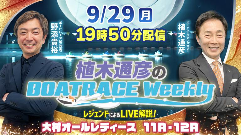 大村オールレディース11R・12RをLIVE解説！9月29日（月）19時50分から生配信！｜植木通彦のボートレースウィークリー｜野添貴裕さんがリモート出演！｜ボートレース