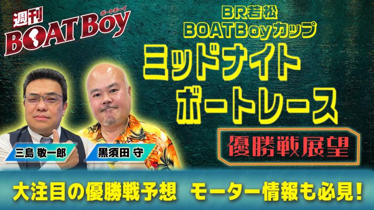 【優勝戦展望】週刊BOATBoy 若松ミッドナイトボートレースの優勝戦をBOATBoy編集部が渾身予想!!