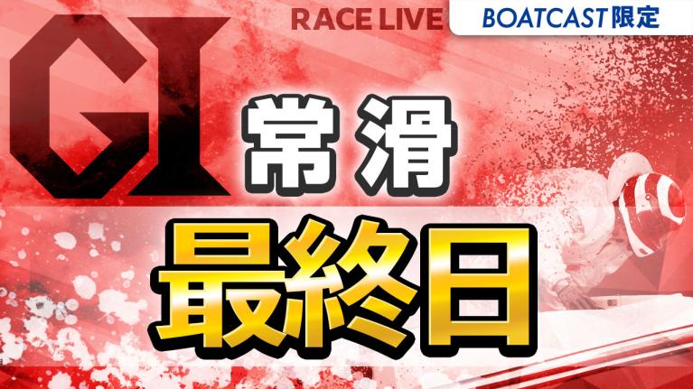 常滑G1 開設72周年記念競走トコタンキング決定戦 最終日 1〜12R