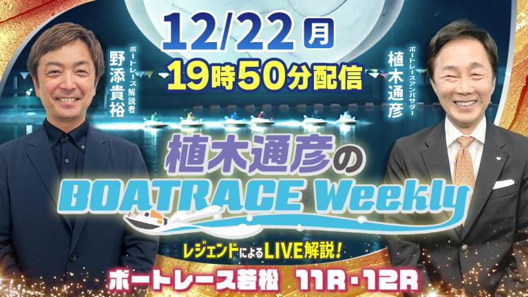 野添貴裕さんがリモート出演！若松 11R・12RをLIVE解説！12月22日（月）19時50分から生配信！｜植木通彦のボートレースウィークリー｜ボートレース