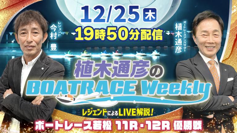今村 豊さんがリモート出演！若松 11R・12RをLIVE解説！12月25日（木）19時50分から生配信！｜植木通彦のボートレースウィークリー｜ボートレース