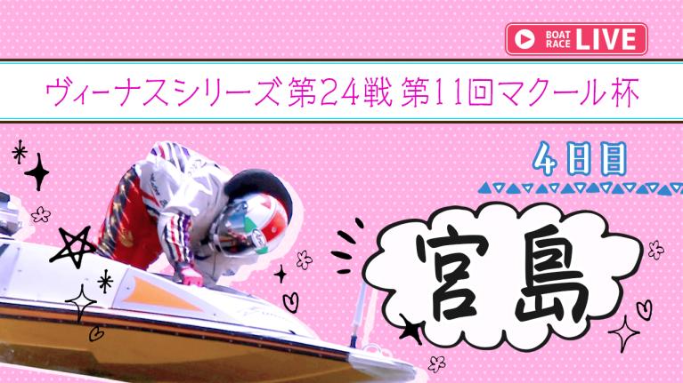 宮島一般 ヴィーナスシリーズ第24戦第11回マクール杯 4日目 1〜12R