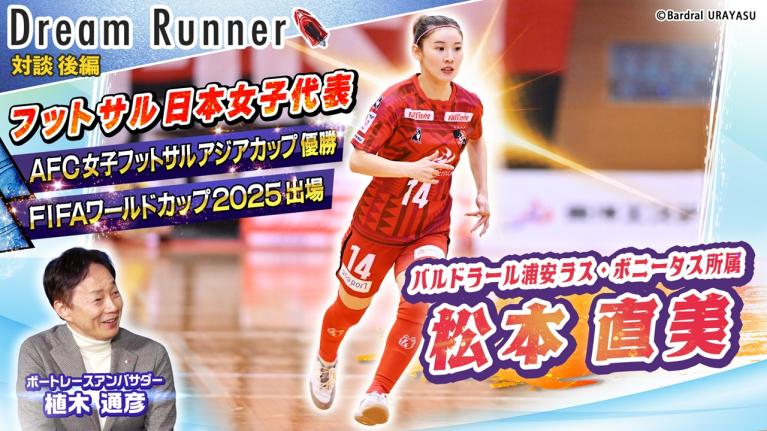 【初めてのW杯で感じた日本を背負うプレッシャーと世界との差】フットサル日本女子代表・松本直美DreamRunner【後編】ボートレースアンバサダー対談｜Dream Runner