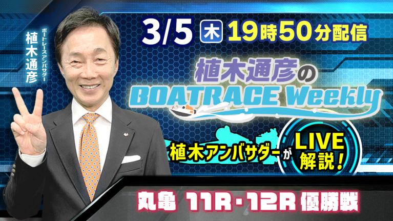 丸亀 11R・12R優勝戦を植木通彦アンバサダーがLIVE解説！3月5日（木）19時50分から生配信！｜植木通彦のボートレースウィークリー｜ボートレース