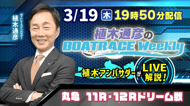 丸亀11R・12Rを植木通彦アンバサダーがLIVE解説！3月19日（木）19時50分から生配信！｜植木通彦のボートレースウィークリー｜ボートレース