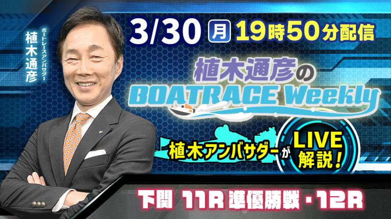 下関11R準優勝戦・12Rを植木通彦アンバサダーがLIVE解説！3月30日（月）19時50分から生配信！｜植木通彦のボートレースウィークリー｜ボートレース