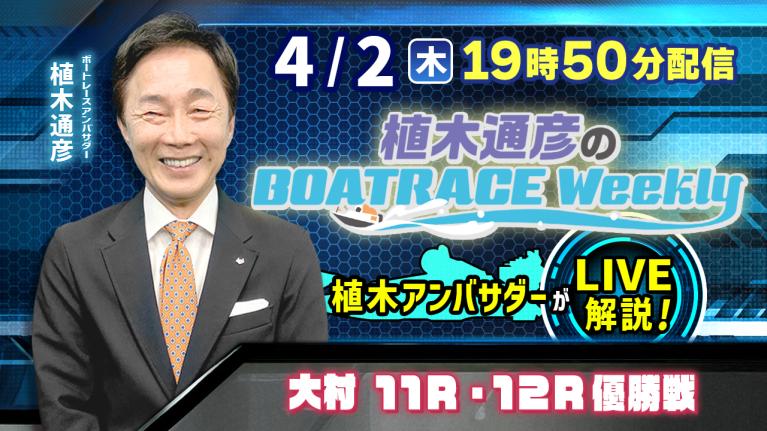 大村11R・12R優勝戦を植木通彦アンバサダーがLIVE解説！4月2日（木）19時50分から生配信！｜植木通彦のボートレースウィークリー｜ボートレース