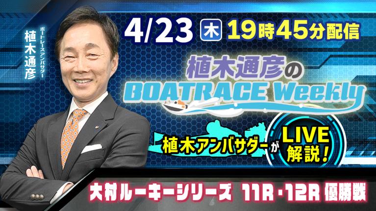 大村ルーキーシリーズ11R・12R優勝戦を植木通彦アンバサダーがLIVE解説！4月23日（木）19時45分から生配信！｜植木通彦のボートレースウィークリー｜ボートレース