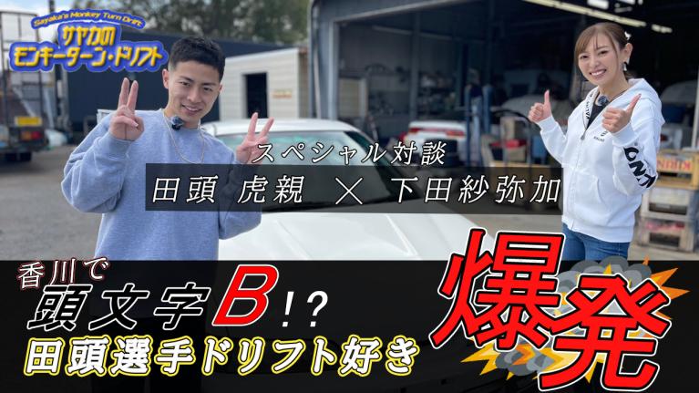 田頭虎親×下田紗弥加スペシャル対談！＜サヤカのモンキーターン・ドリフト⑤＞