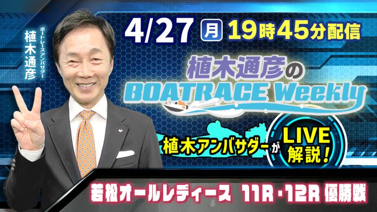 若松オールレディース11R・12R優勝戦を植木通彦アンバサダーがLIVE解説！4月27日（月）19時45分から生配信！｜植木通彦のボートレースウィークリー｜ボートレース