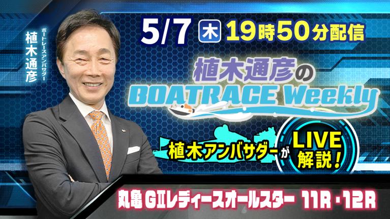 丸亀G2レディースオールスター11R・12Rを植木通彦アンバサダーがLIVE解説！5月7日（木）19時50分から生配信！｜植木通彦のボートレースウィークリー｜ボートレース