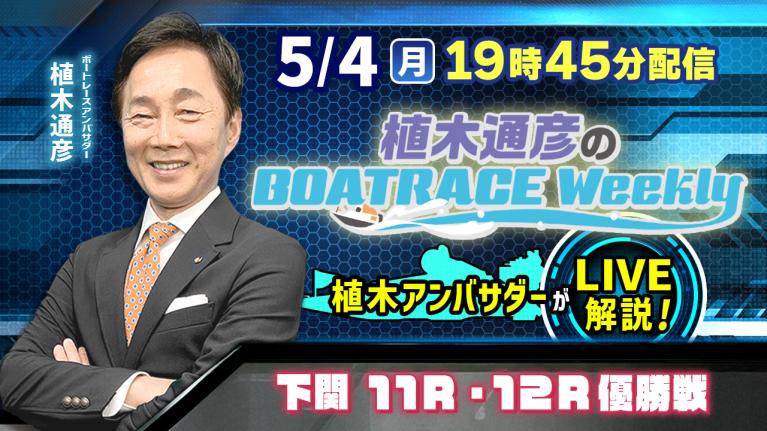 下関11R・12R優勝戦を植木通彦アンバサダーがLIVE解説！5月4日（月）19時45分から生配信！｜植木通彦のボートレースウィークリー｜ボートレース