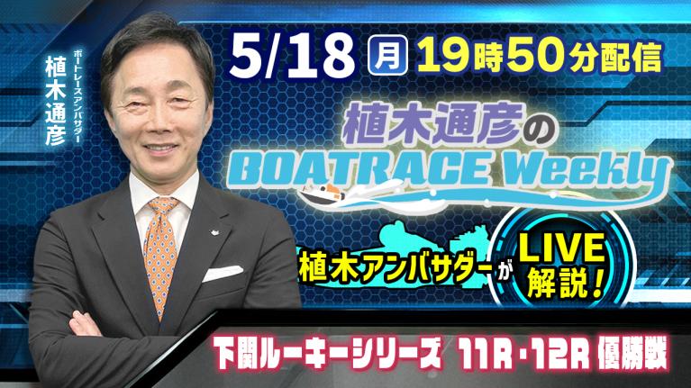 下関ルーキーシリーズ11R・12R優勝戦を植木通彦アンバサダーがLIVE解説！5月18日（月）19時50分から生配信！｜植木通彦のボートレースウィークリー｜ボートレース