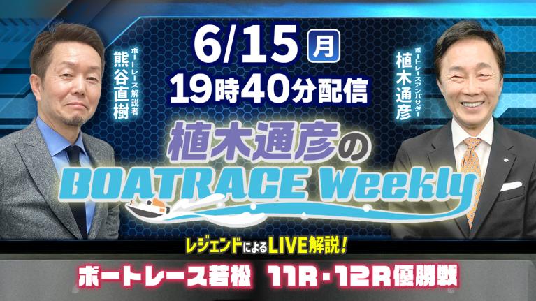 熊谷直樹さんがリモート出演！若松11R・12R優勝戦をLIVE解説！6月15日（月）19時40分から生配信！｜植木通彦のボートレースウィークリー｜ボートレース