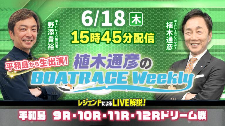 6月18日（木）15時45分から生配信！平和島9R～12Rドリーム戦をLIVE解説｜植木通彦のボートレースウィークリー｜植木通彦アンバサダーと野添貴裕さんが平和島から生出演！｜ボートレース