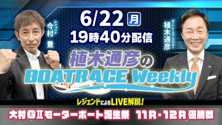 今村豊さんがリモート出演！大村G2モーターボート誕生祭11R・12R優勝戦をLIVE解説！6月22日（月）19時40分から生配信！｜植木通彦のボートレースウィークリー｜ボートレース