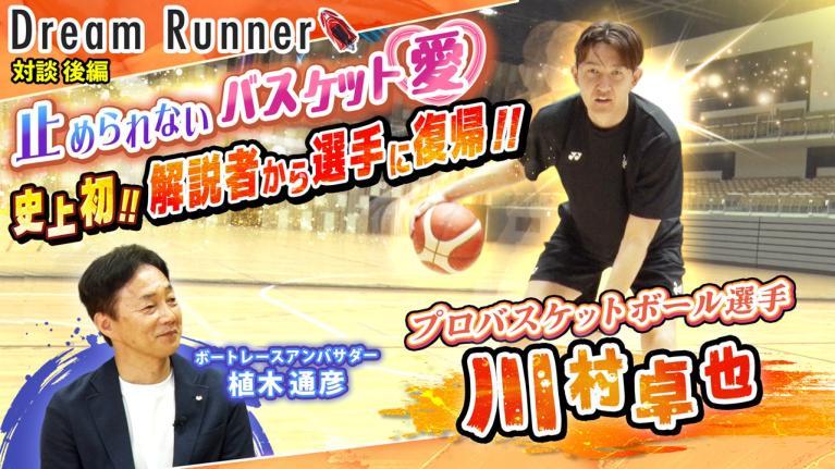 【オフェンスマシーン・川村卓也】苦悩の中でも「バスケがしたい」思いは消えなかった！【後編】｜プロバスケットボール選手・川村卓也×ボートレースアンバサダー対談｜Dream Runner